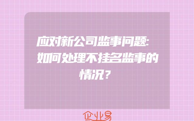 应对新公司监事问题:如何处理不挂名监事的情况？