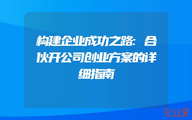 构建企业成功之路:合伙开公司创业方案的详细指南