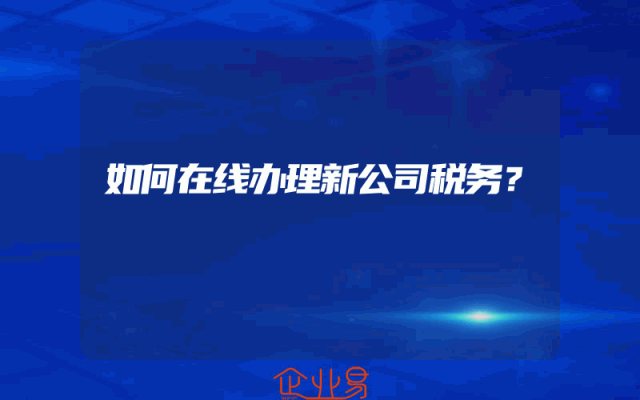 如何在线办理新公司税务？