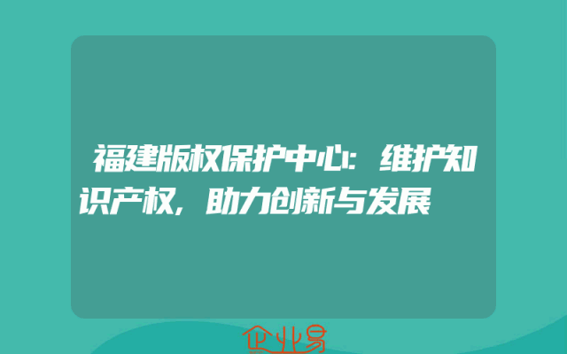 福建版权保护中心:维护知识产权,助力创新与发展
