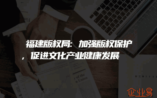 福建版权局:加强版权保护,促进文化产业健康发展