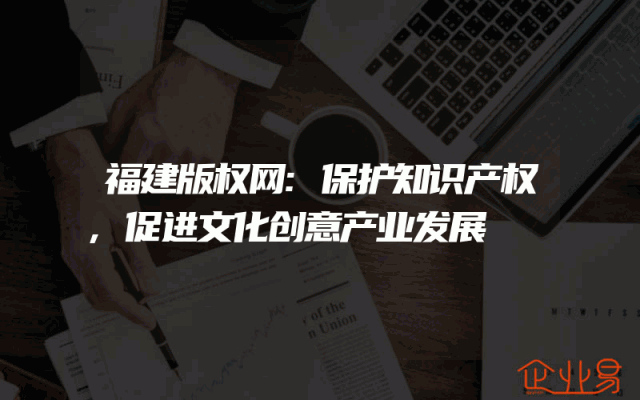 福建版权网:保护知识产权,促进文化创意产业发展