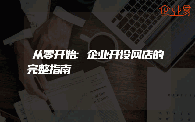 从零开始:企业开设网店的完整指南