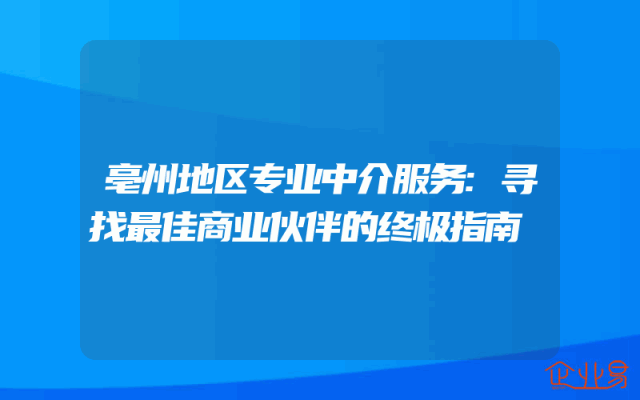 亳州地区专业中介服务:寻找最佳商业伙伴的终极指南