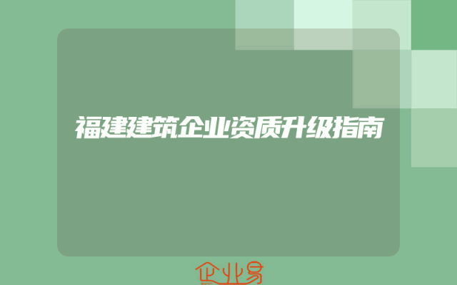 福建建筑企业资质升级指南