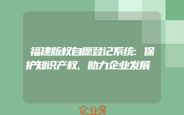 福建版权自愿登记系统:保护知识产权,助力企业发展