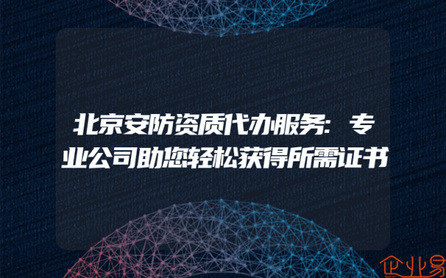 北京安防资质代办服务:专业公司助您轻松获得所需证书