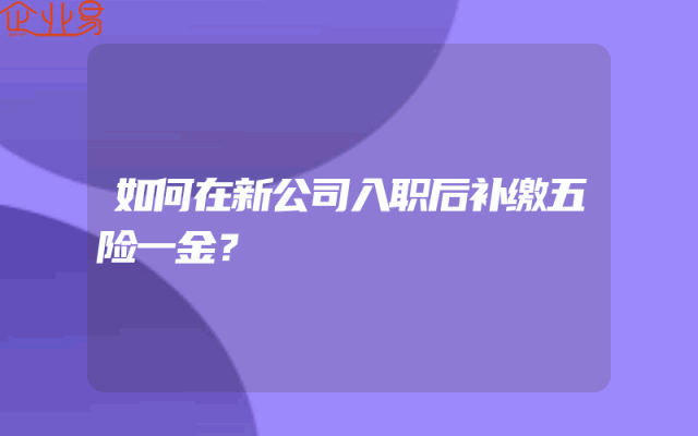 如何在新公司入职后补缴五险一金？