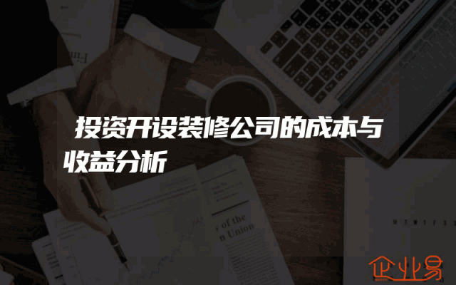 投资开设装修公司的成本与收益分析