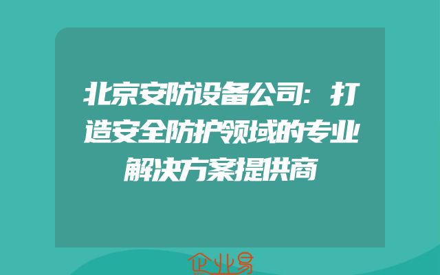 北京安防设备公司:打造安全防护领域的专业解决方案提供商