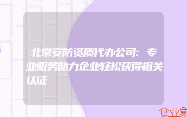 北京安防资质代办公司:专业服务助力企业轻松获得相关认证