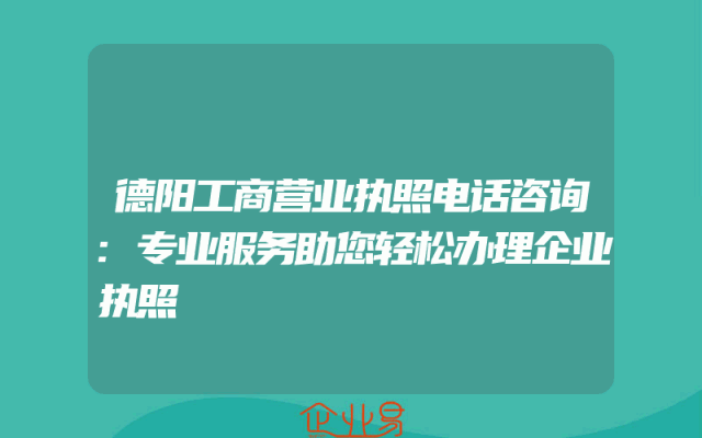 德阳工商营业执照电话咨询:专业服务助您轻松办理企业执照