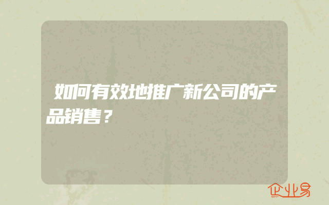 如何有效地推广新公司的产品销售？