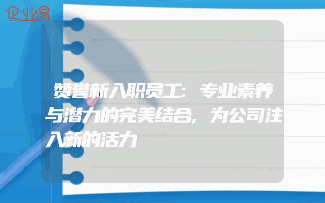 赞誉新入职员工:专业素养与潜力的完美结合,为公司注入新的活力