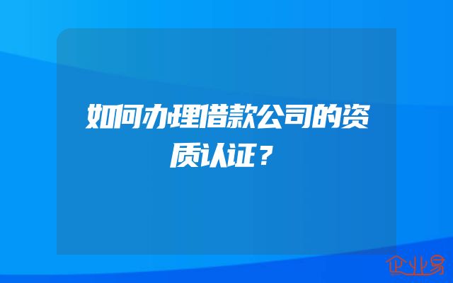 如何办理借款公司的资质认证？