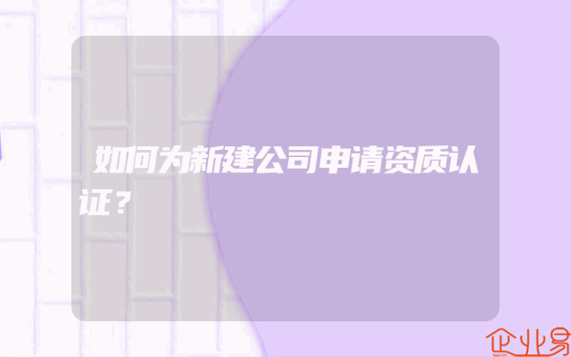 如何为新建公司申请资质认证？