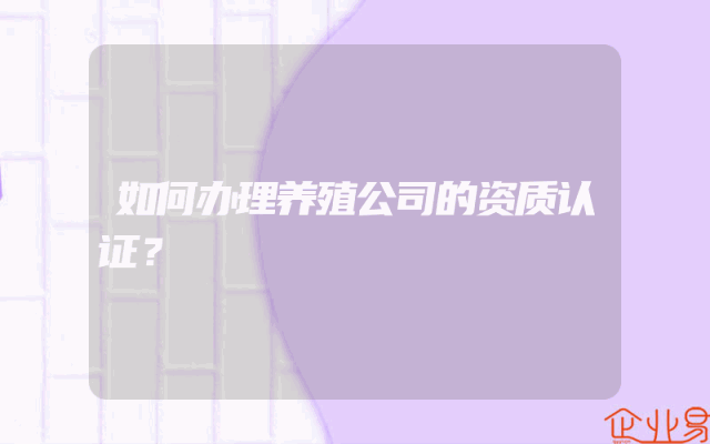 如何办理养殖公司的资质认证？