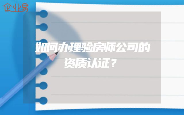 如何办理验房师公司的资质认证？