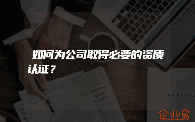 如何为公司取得必要的资质认证？