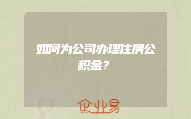 如何为公司办理住房公积金？
