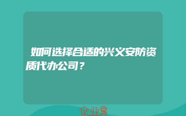 如何选择合适的兴义安防资质代办公司？