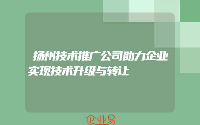 扬州技术推广公司助力企业实现技术升级与转让