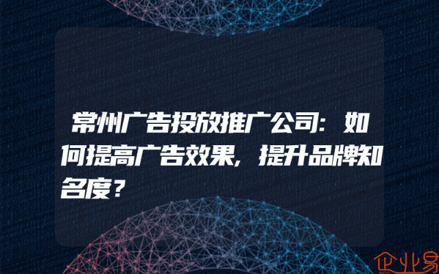 常州广告投放推广公司:如何提高广告效果,提升品牌知名度？