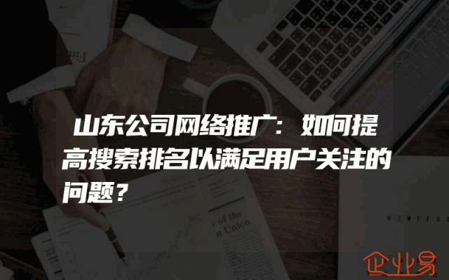 山东公司网络推广:如何提高搜索排名以满足用户关注的问题?