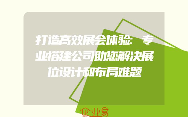 打造高效展会体验:专业搭建公司助您解决展位设计和布局难题