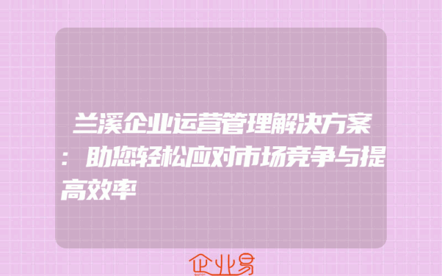 兰溪企业运营管理解决方案:助您轻松应对市场竞争与提高效率