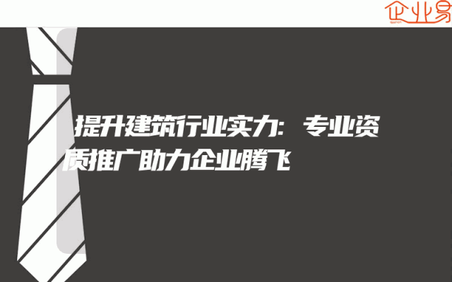 提升建筑行业实力:专业资质推广助力企业腾飞