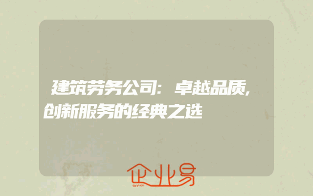 建筑劳务公司:卓越品质,创新服务的经典之选