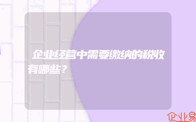 企业经营中需要缴纳的税收有哪些？