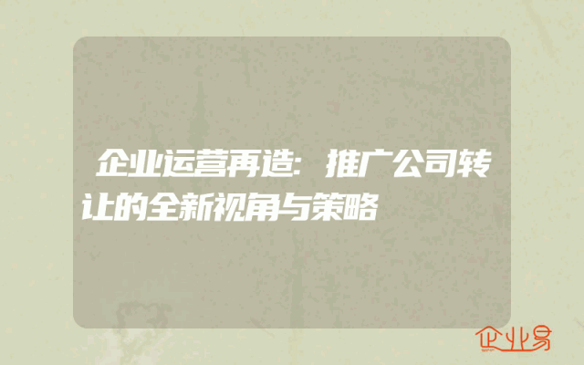 企业运营再造:推广公司转让的全新视角与策略