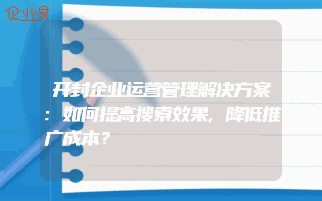 开封企业运营管理解决方案:如何提高搜索效果,降低推广成本？