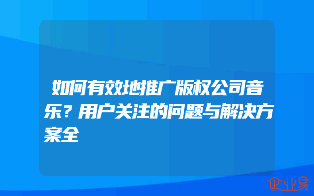 如何有效地推广版权公司音乐？用户关注的问题与解决方案全