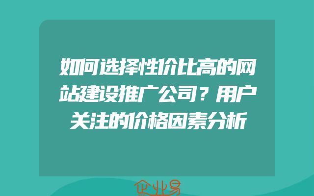 如何选择性价比高的网站建设推广公司？用户关注的价格因素分析
