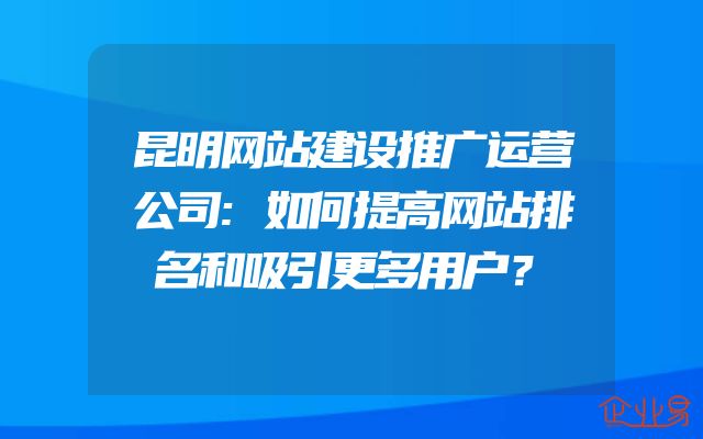 昆明网站建设推广运营公司:如何提高网站排名和吸引更多用户？