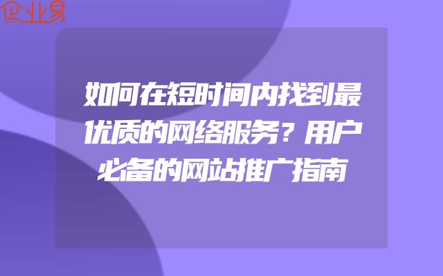 如何在短时间内找到最优质的网络服务？用户必备的网站推广指南