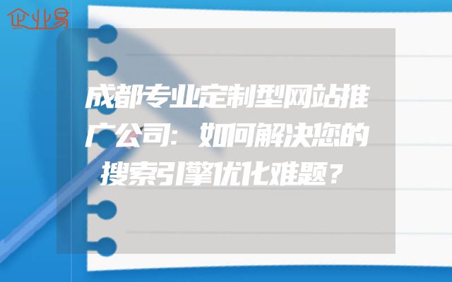 成都专业定制型网站推广公司:如何解决您的搜索引擎优化难题？