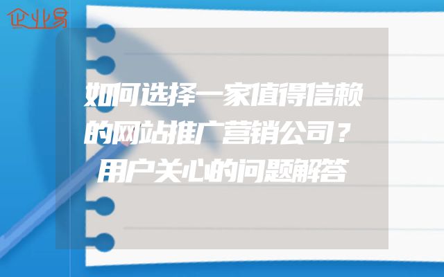 如何选择一家值得信赖的网站推广营销公司？用户关心的问题解答