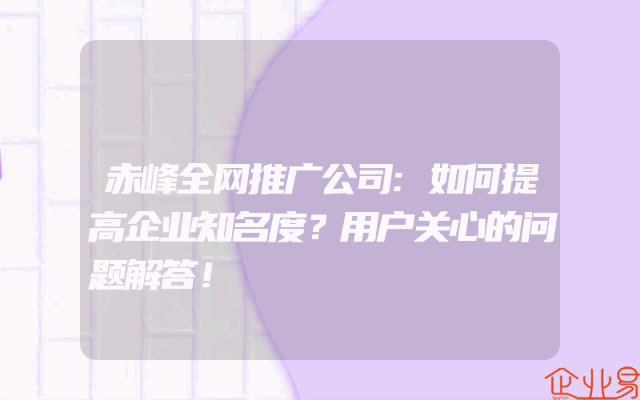 赤峰全网推广公司:如何提高企业知名度？用户关心的问题解答！