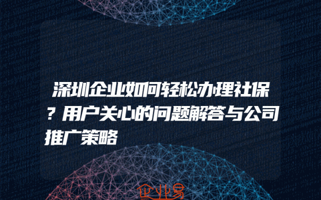 深圳企业如何轻松办理社保？用户关心的问题解答与公司推广策略