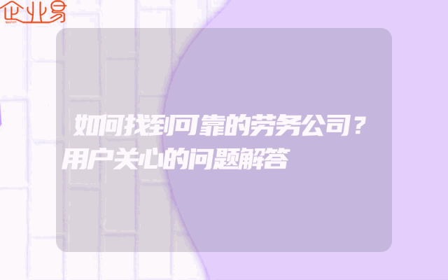 如何找到可靠的劳务公司？用户关心的问题解答