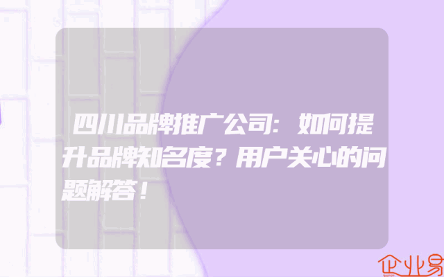 四川品牌推广公司:如何提升品牌知名度？用户关心的问题解答！
