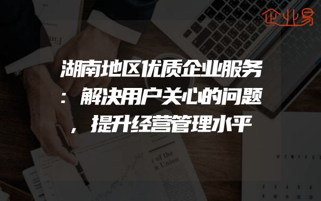 湖南地区优质企业服务:解决用户关心的问题,提升经营管理水平