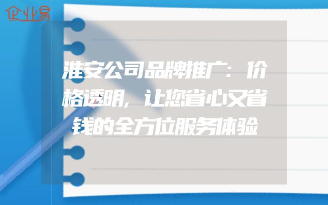 淮安公司品牌推广:价格透明,让您省心又省钱的全方位服务体验
