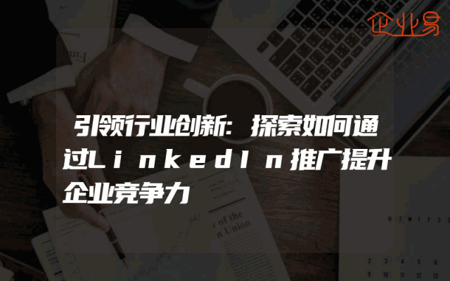 引领行业创新:探索如何通过LinkedIn推广提升企业竞争力