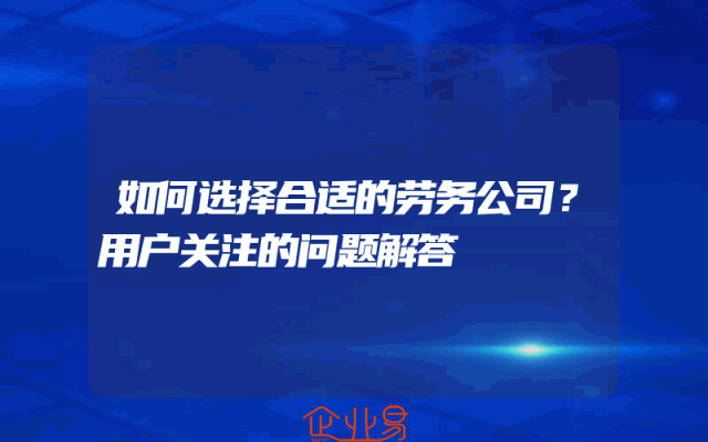 如何选择合适的劳务公司？用户关注的问题解答