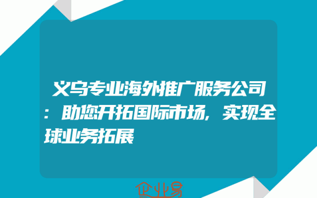 义乌专业海外推广服务公司:助您开拓国际市场,实现全球业务拓展